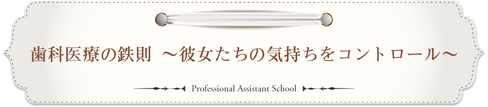 歯科医療の鉄則～彼女たちの気持ちをコントロール～