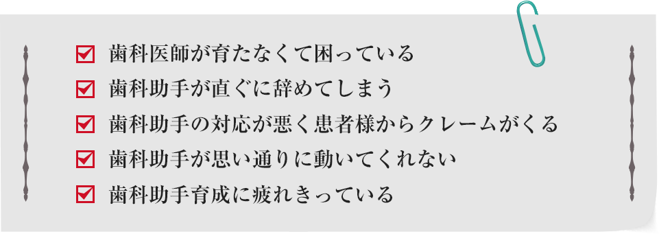 ☑歯科助手が育たなくて困っている☑歯科助手が直ぐに辞めてしまう☑歯科助手の対応が悪く患者様からクレームがくる☑歯科助手が思い通りに動いてくれない☑歯科助手育成に疲れきっている
