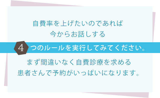 “自費率を上げたいのであれば今からお話しする4つのルールを実行してみてください。まず間違いなく自費診療を求める患者さんで予約がいっぱいになります。”