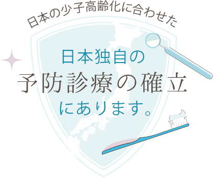 日本の少子高齢化に合わせた日本独自の予防診療の確立にあります。