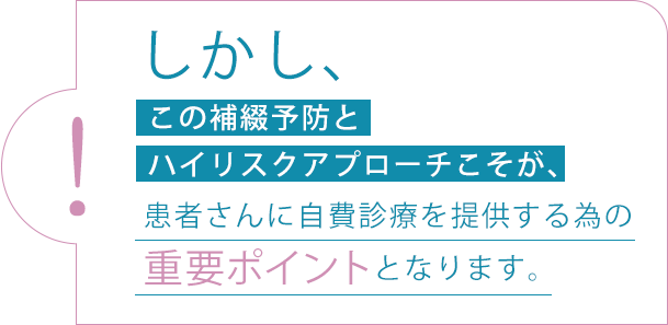 しかし、この補綴予防とハイリスクアプローチこそが、患者さんに自費診療を提供する為の重要ポイントとなります。