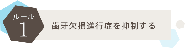 ●ルール1：歯牙欠損進行症を抑制する