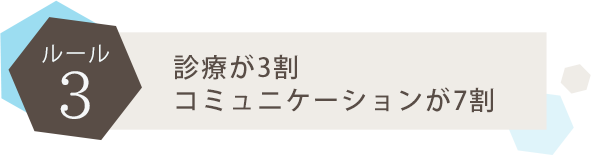 ●ルール3：治療は1割でコミュニケーションが9割