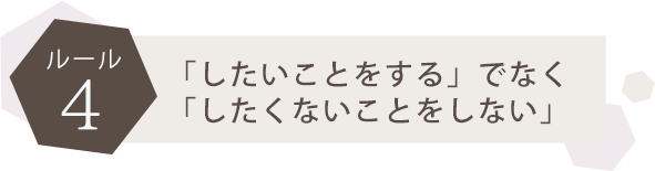 ●ルール4：「したいことをする」でなく「したくないことをしない」