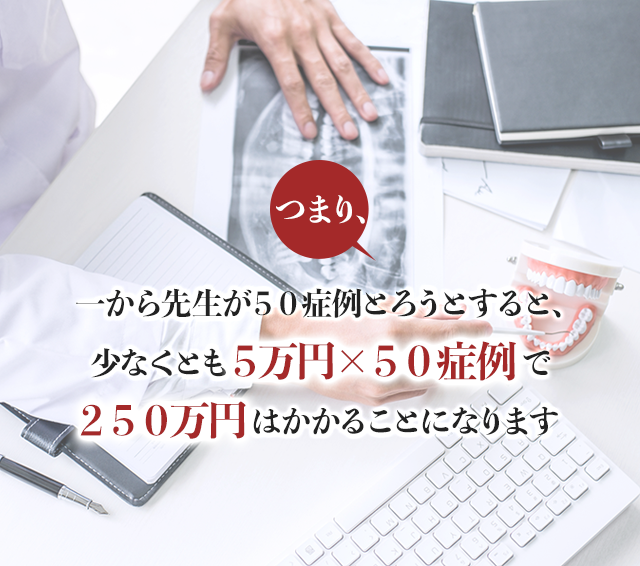 つまり、一から先生が50症例とろうとすると、少なくとも5万円x50症例で250万円はかかることになります