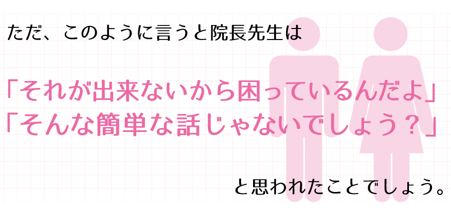 ただ、このように言うと院長先生は「それが出来ないから困っているんだよ」「そんな簡単な話じゃないでしょう？」と思われたことでしょう。