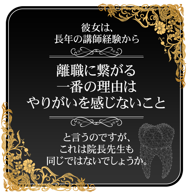 彼女は、長年の講師経験から「離職に繋がる一番の理由はやりがいを感じないこと」と言うのですが、これは院長先生も同じではないでしょうか。