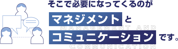 そこで必要になってくるのが「マネジメント」と「コミュニケーション」です。