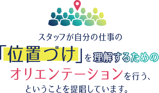 スタッフが自分の仕事の「位置づけ」を理解するためのオリエンテーションを行う、ということを提唱しています。