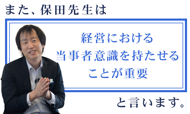 また、保田先生は「経営における当事者意識を持たせることが重要」と言います。