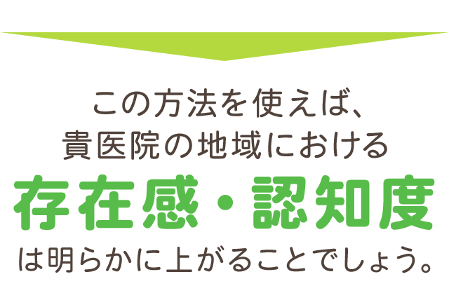 この方法を使えば、貴医院の地域における
存在感・認知度は明らかに上がることでしょう。