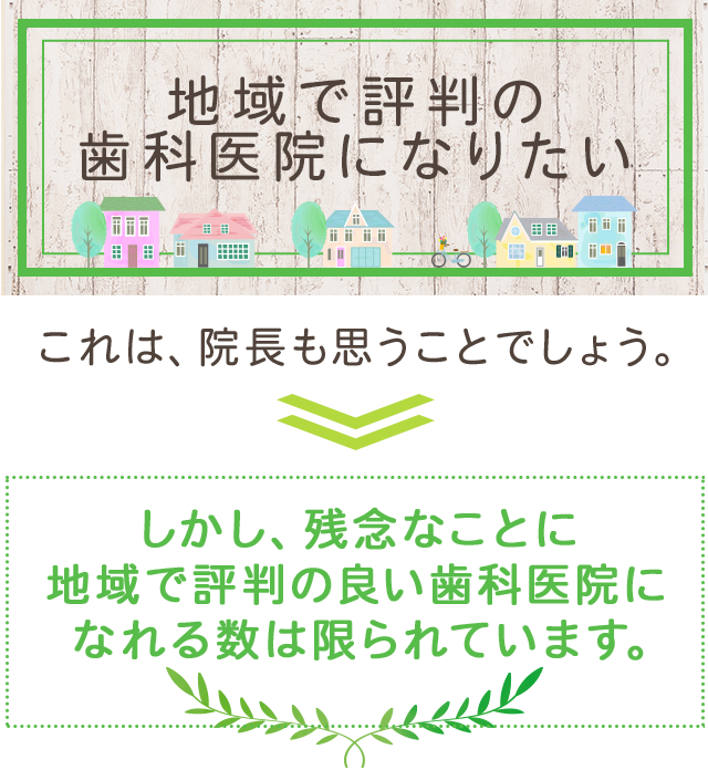 「地域で評判の歯科医院になりたい」これは、院長も思うことでしょう。しかし、残念なことに地域で評判の良い歯科医院になれる数は限られています。