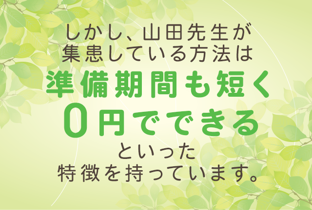 しかし、山田先生が集患している方法は
「準備期間も短く0円でできる」といった特徴を持っています。