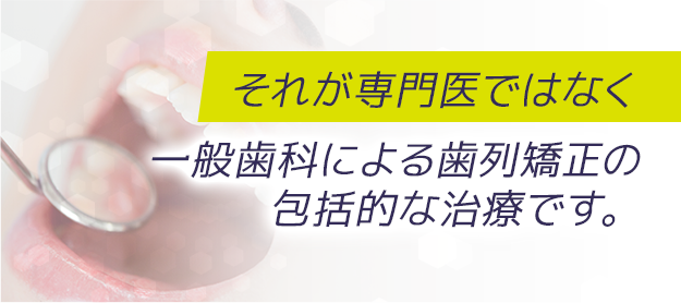 それが専門医ではなく一般歯科による歯列矯正の包括的な治療です。