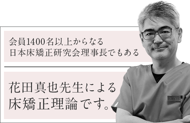 会員1400名以上からなる日本床矯正研究会理事長でもある花田真也先生による床矯正理論です。