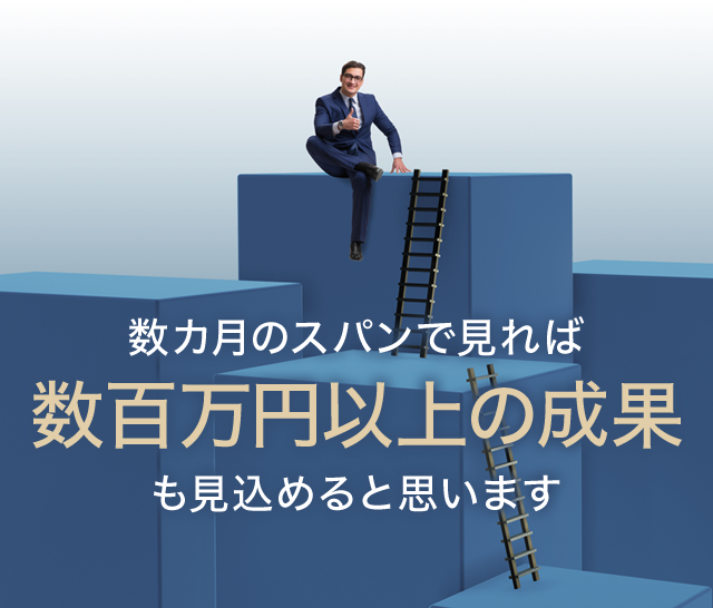 数カ月のスパンで見れば数百万円以上の成果も見込めると思います。