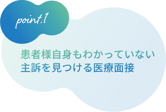 1、患者様自身もわかっていない主訴を見つける医療面接