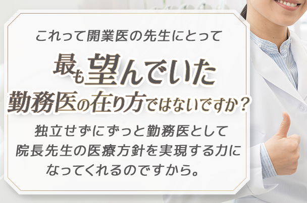 これって開業医の先生にとって最も望んでいた勤務医のあり方ではないですか？独立せずにずっと勤務医として院長先生の医療方針を実現する力になってくれるのですから。