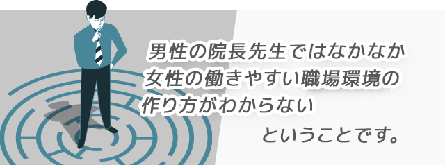 「男性の院長先生ではなかなか女性の働きやすい職場環境の作り方がわからない」ということです。