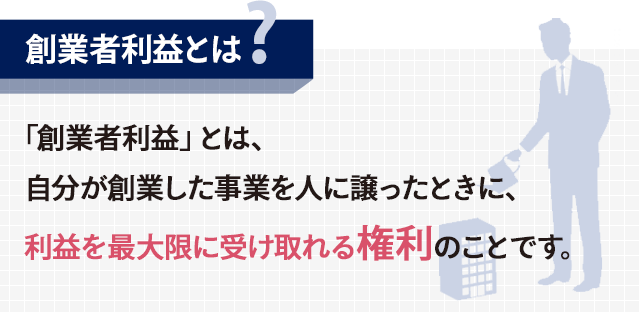 「創業者利益」とは、自分が創業した事業を人に譲ったときに、利益を最大限に受け取れる権利のことです。