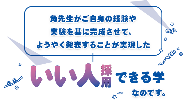 角先生がご自身の経験や実験を基に完成させて、ようやく発表することが実現した
「いい人採用できる学」なのです。