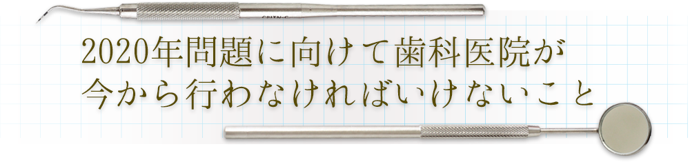 2020問題に向けて歯科医院が今から行わなければいけないこと