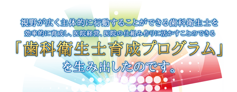 効率的に自費収入を獲得できる歯科衛生士の教育プログラムを誕生させたのです。