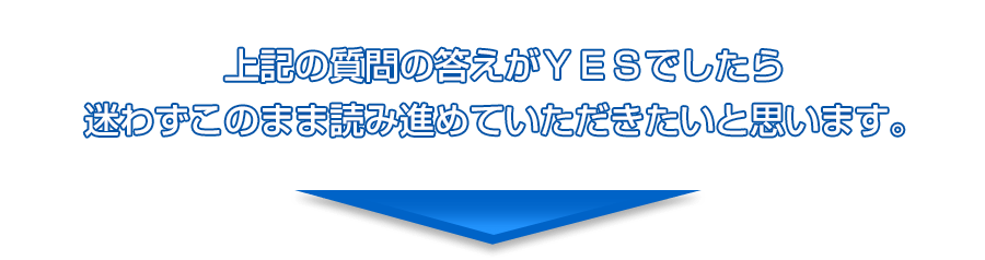 上記の質問の答えがＹＥＳでしたら迷わずこのまま読み進めていただきたいと思います。