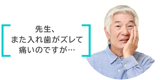 「先生、また入れ歯がズレて痛いのですが…」