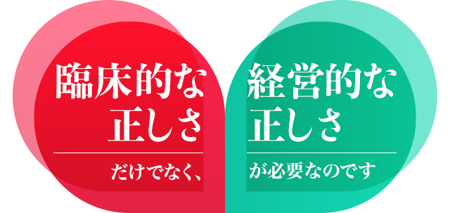 『臨床的な正しさ』だけでなく『経営的な正しさ』が必要なのです。