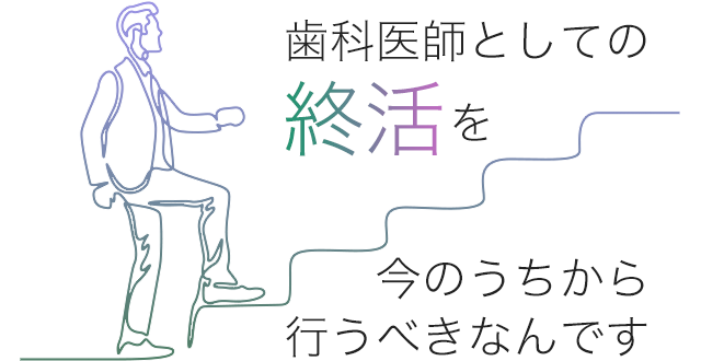 歯科医師としての終活を今のうちから行うべきなんです。