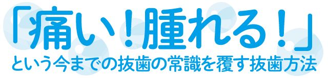 「痛い！腫れる！」という今までの抜歯の常識を覆す抜歯方法