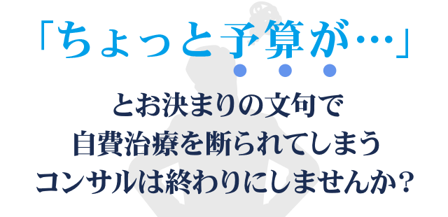 「ちょっと予算が…」とお決まりの文句で自費治療を断られてしまうコンサルは終わりにしませんか？