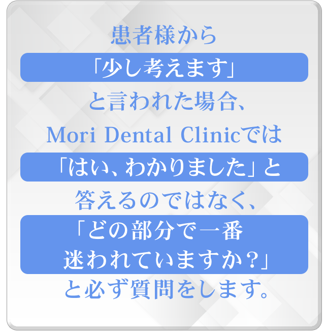 患者様から「少し考えます」と言われた場合、森デンタルクリニックでは「はい、わかりました」と答えるのではなく、「どの部分で一番迷われていますか？」と必ず質問をします。