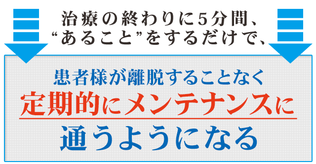 「治療の終わりに5分間、“あること”をするだけで、患者様が離脱することなく定期的にメンテナンスに通うようになる」