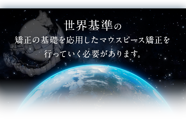 世界基準の矯正の基礎を応用したマウスピース矯正を行っていく必要があります。