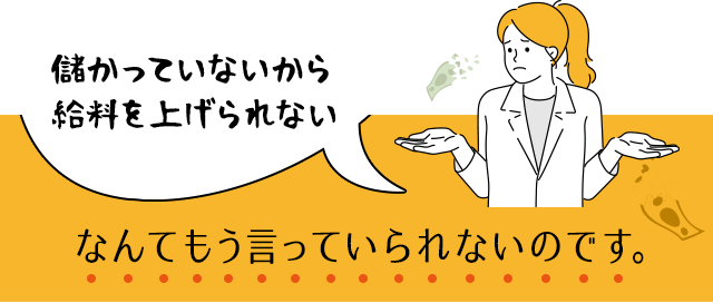 「儲かっていないから給料を上げられない」なんてもう言っていられないのです。