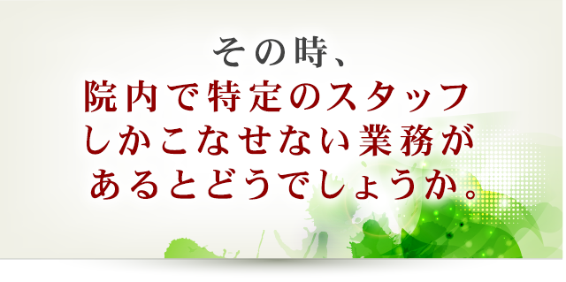 その時、院内で特定のスタッフしかこなせない業務があるとどうでしょうか。