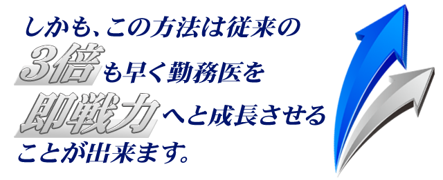 しかも、この方法は従来の３倍も早く勤務医を即戦力へと成長させることが出来ます。