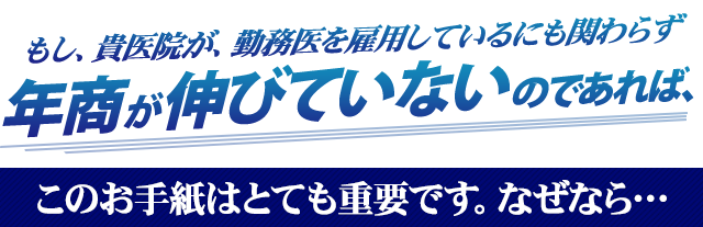 “もし、貴医院が、勤務医を雇用しているにも関わらず年商が伸びていないのであれば、このお手紙はとても重要です。なぜなら…”