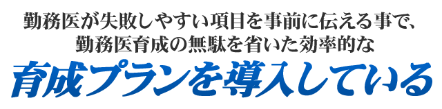 勤務医が失敗しやすい項目を事前に伝える事で、勤務医育成の無駄を省いた効率的な育成プランを導入している