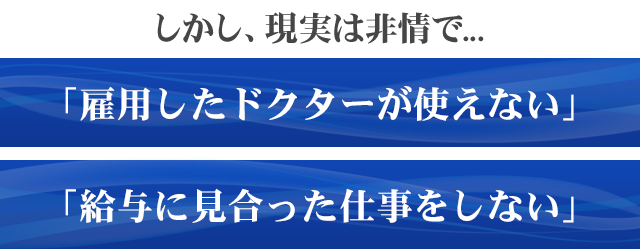 しかし、現実は非情で「雇用したドクターが使えない」「給与に見合った仕事をしない」