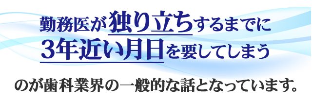 勤務医が独り立ちするまでに3年近い月日を要してしまうの</span>が歯科業界の一般的な話となっています。