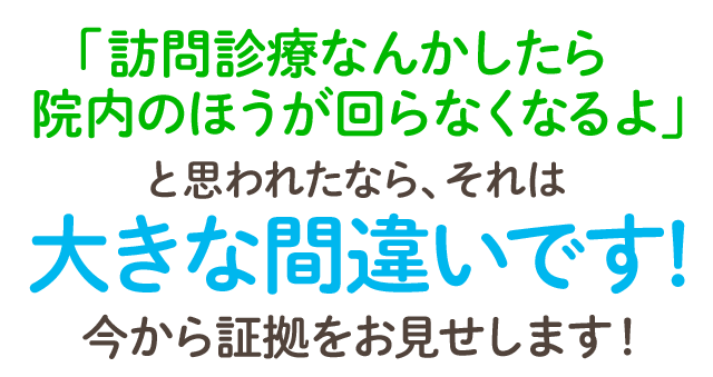 「訪問診療なんかしたら院内のほうが回らなくなるよ」と思われたなら、それは大きな間違いです！今から証拠をお見せします！