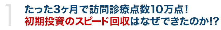 たった3ヶ月で訪問診療点数10万点！初期投資のスピード回収はなぜできたのか!?