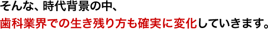 そんな、時代背景の中、歯科業界での生き残り方も確実に変化していきます。