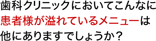 歯科クリニックにおいてこんなに患者様が溢れているメニューは他にありますでしょうか？