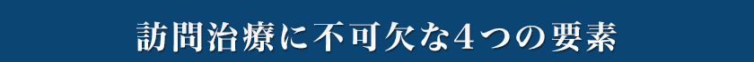 訪問治療に不可欠な4つの要素