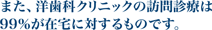 また、洋歯科クリニックの訪問診療は99％が在宅に対するものです。