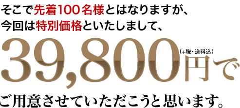 送料・消費税、全て込みの…39,800円でご用意させていただこうと思います。